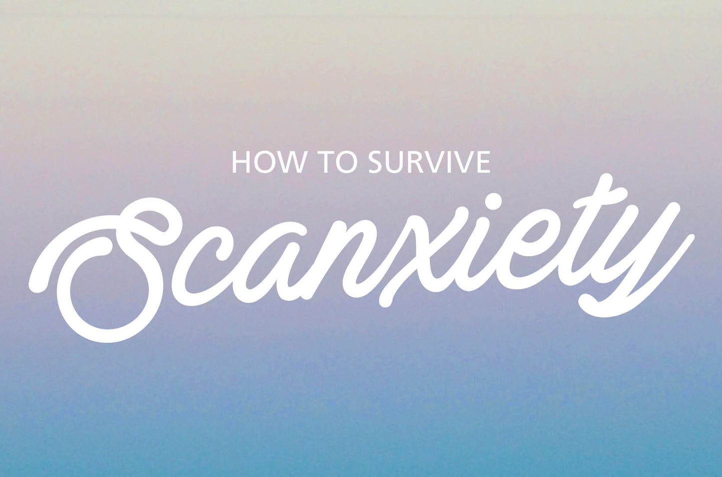 How to survive scanxiety from a 3 x cancer survivor
